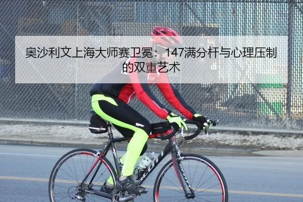 奥沙利文上海大师赛卫冕：147满分杆与心理压制的双重艺术