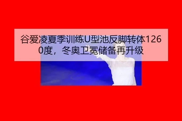 谷爱凌夏季训练U型池反脚转体1260度，冬奥卫冕储备再升级