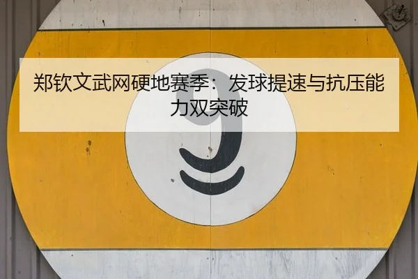 郑钦文武网硬地赛季：发球提速与抗压能力双突破