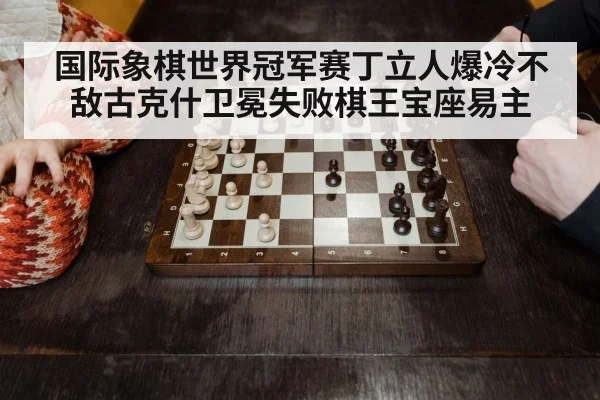 国际象棋世界冠军赛丁立人爆冷不敌古克什卫冕失败棋王宝座易主