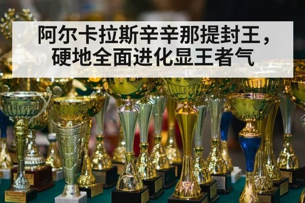 阿尔卡拉斯辛辛那提封王，硬地全面进化显王者气