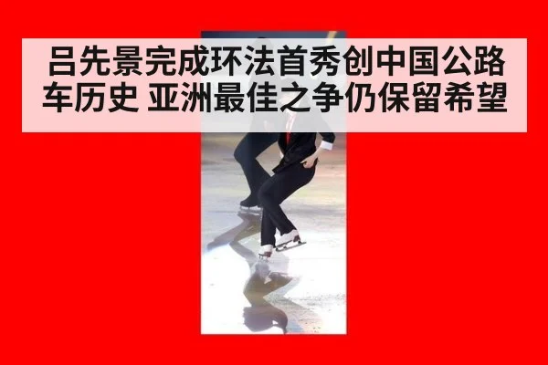 吕先景完成环法首秀创中国公路车历史 亚洲最佳之争仍保留希望