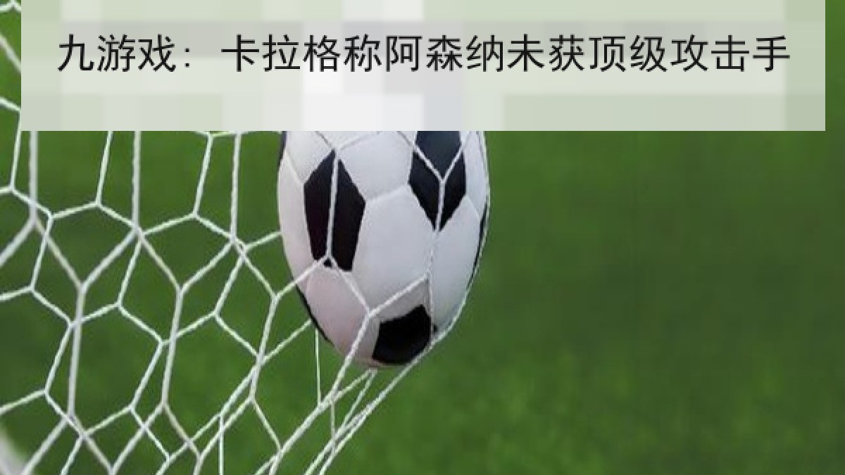 九游戏: 卡拉格称阿森纳未获顶级攻击手