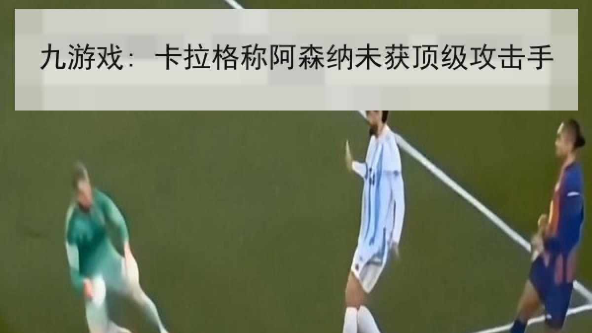 九游戏: 卡拉格称阿森纳未获顶级攻击手