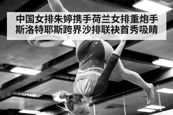 中国女排朱婷携手荷兰女排重炮手斯洛特耶斯跨界沙排联袂首秀吸睛