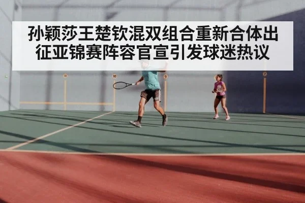 孙颖莎王楚钦混双组合重新合体出征亚锦赛阵容官宣引发球迷热议